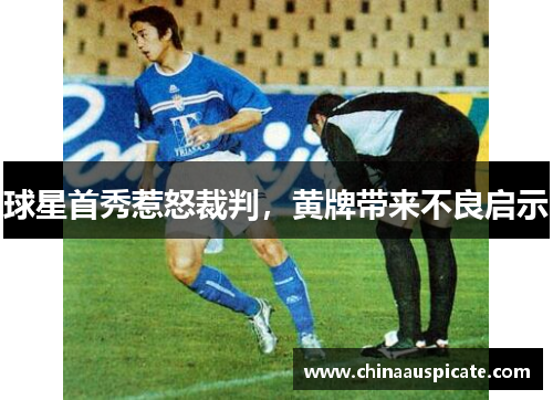 球星首秀惹怒裁判，黄牌带来不良启示